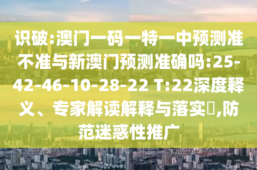識破:澳門一碼一特一中預(yù)測準(zhǔn)不準(zhǔn)與新澳門預(yù)測準(zhǔn)確嗎:25-42-46-10-28-22 T:22深度釋義、專家解讀解釋與落實(shí)?,防范迷惑性推廣