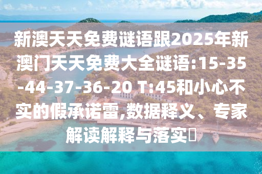 新澳天天免費(fèi)謎語跟2025年新澳門天天免費(fèi)大全謎語:15-35-44-37-36-20 T:45和小心不實的假承諾雷,數(shù)據(jù)釋義、專家解讀解釋與落實?