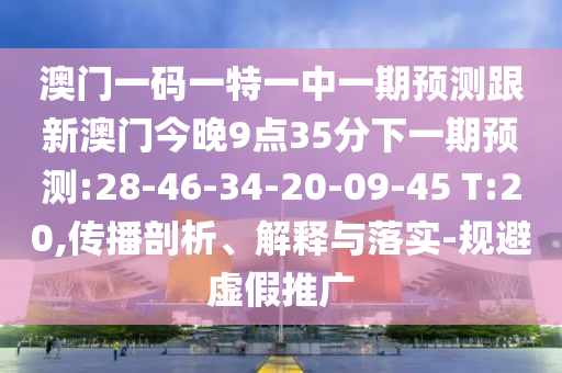 澳門一碼一特一中一期預(yù)測(cè)跟新澳門今晚9點(diǎn)35分下一期預(yù)測(cè):28-46-34-20-09-45 T:20,傳播剖析、解釋與落實(shí)-規(guī)避虛假推廣