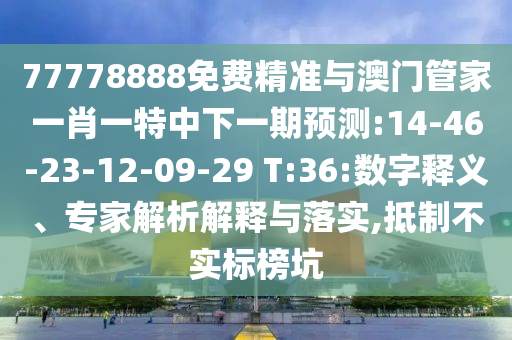 77778888免費(fèi)精準(zhǔn)與澳門管家一肖一特中下一期預(yù)測:14-46-23-12-09-29 T:36:數(shù)字釋義、專家解析解釋與落實(shí),抵制不實(shí)標(biāo)榜坑