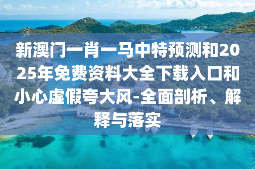 新澳門一肖一馬中特預(yù)測(cè)和2025年免費(fèi)資料大全下載入口和小心虛假夸大風(fēng)-全面剖析、解釋與落實(shí)
