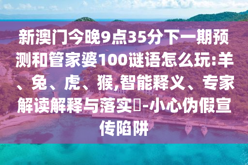 新澳門今晚9點(diǎn)35分下一期預(yù)測和管家婆100謎語怎么玩:羊、兔、虎、猴,智能釋義、專家解讀解釋與落實(shí)?-小心偽假宣傳陷阱