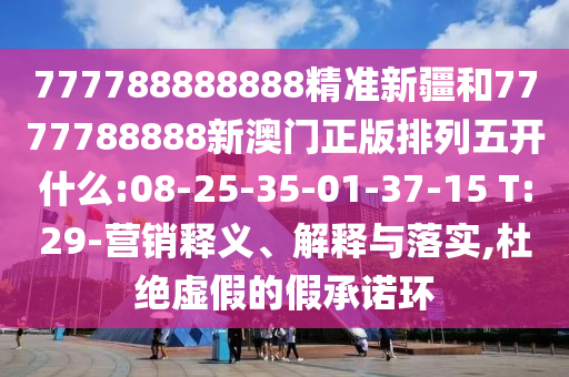 777788888888精準新疆和7777788888新澳門正版排列五開什么:08-25-35-01-37-15 T:29-營銷釋義、解釋與落實,杜絕虛假的假承諾環(huán)