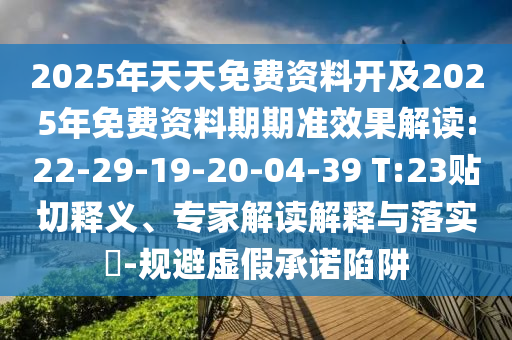 2025年天天免費資料開及2025年免費資料期期準(zhǔn)效果解讀:22-29-19-20-04-39 T:23貼切釋義、專家解讀解釋與落實?-規(guī)避虛假承諾陷阱