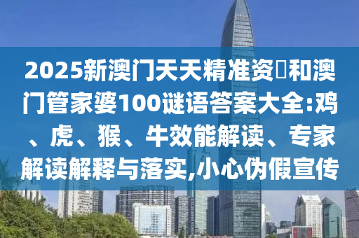 2025新澳門天天精準資枓和澳門管家婆100謎語答案大全:雞、虎、猴、牛效能解讀、專家解讀解釋與落實,小心偽假宣傳