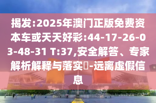 揭發(fā):2025年澳門(mén)正版免費(fèi)資本車(chē)或天天好彩:44-17-26-03-48-31 T:37,安全解答、專(zhuān)家解析解釋與落實(shí)?-遠(yuǎn)離虛假信息