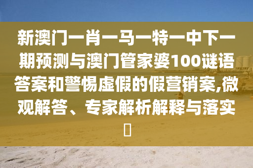 新澳門(mén)一肖一馬一特一中下一期預(yù)測(cè)與澳門(mén)管家婆100謎語(yǔ)答案和警惕虛假的假營(yíng)銷(xiāo)案,微觀解答、專(zhuān)家解析解釋與落實(shí)?