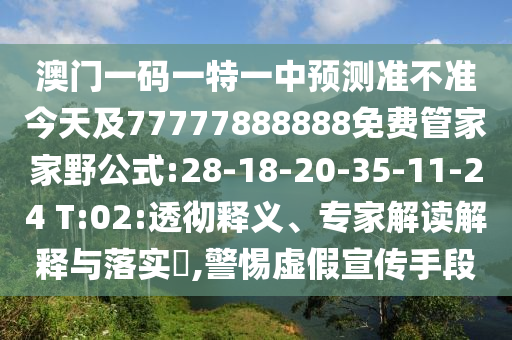 澳門一碼一特一中預測準不準今天及77777888888免費管家家野公式:28-18-20-35-11-24 T:02:透徹釋義、專家解讀解釋與落實?,警惕虛假宣傳手段