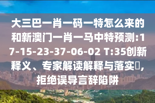大三巴一肖一碼一特怎么來的和新澳門一肖一馬中特預(yù)測:17-15-23-37-06-02 T:35創(chuàng)新釋義、專家解讀解釋與落實?,拒絕誤導(dǎo)言辭陷阱