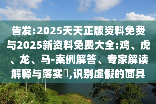 告發(fā):2025天天正版資料免費(fèi)與2025新資料免費(fèi)大全:雞、虎、龍、馬-案例解答、專家解讀解釋與落實(shí)?,識(shí)別虛假的面具
