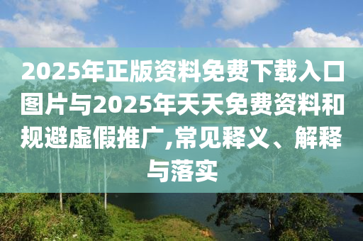 2025年正版資料免費(fèi)下載入口圖片與2025年天天免費(fèi)資料和規(guī)避虛假推廣,常見釋義、解釋與落實(shí)