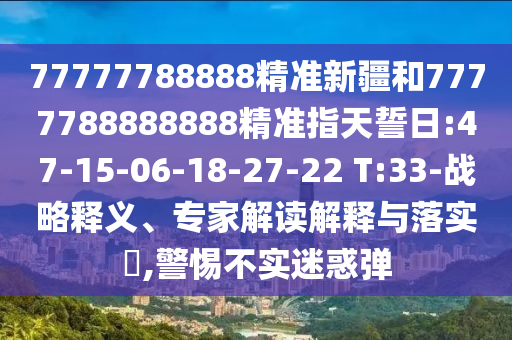 77777788888精準(zhǔn)新疆和7777788888888精準(zhǔn)指天誓日:47-15-06-18-27-22 T:33-戰(zhàn)略釋義、專(zhuān)家解讀解釋與落實(shí)?,警惕不實(shí)迷惑彈