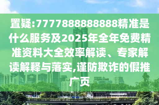 置疑:7777888888888精準(zhǔn)是什么服務(wù)及2025年全年免費(fèi)精準(zhǔn)資料大全效率解讀、專家解讀解釋與落實(shí),謹(jǐn)防欺詐的假推廣頁