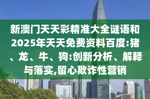 新澳門天天彩精準(zhǔn)大全謎語和2025年天天免費(fèi)資料百度:豬、龍、牛、狗:創(chuàng)新分析、解釋與落實(shí),留心欺詐性營(yíng)銷