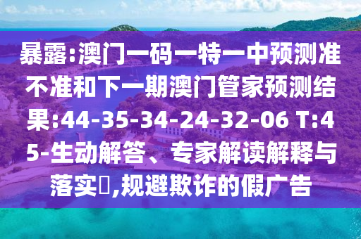 暴露:澳門一碼一特一中預測準不準和下一期澳門管家預測結果:44-35-34-24-32-06 T:45-生動解答、專家解讀解釋與落實?,規(guī)避欺詐的假廣告