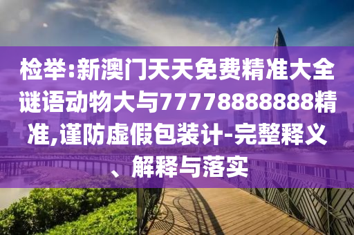檢舉:新澳門天天免費精準大全謎語動物大與77778888888精準,謹防虛假包裝計-完整釋義、解釋與落實