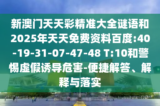新澳門(mén)天天彩精準(zhǔn)大全謎語(yǔ)和2025年天天免費(fèi)資料百度:40-19-31-07-47-48 T:10和警惕虛假誘導(dǎo)危害-便捷解答、解釋與落實(shí)