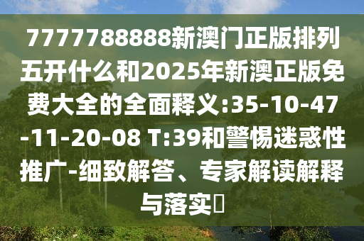 7777788888新澳門正版排列五開什么和2025年新澳正版免費大全的全面釋義:35-10-47-11-20-08 T:39和警惕迷惑性推廣-細致解答、專家解讀解釋與落實?