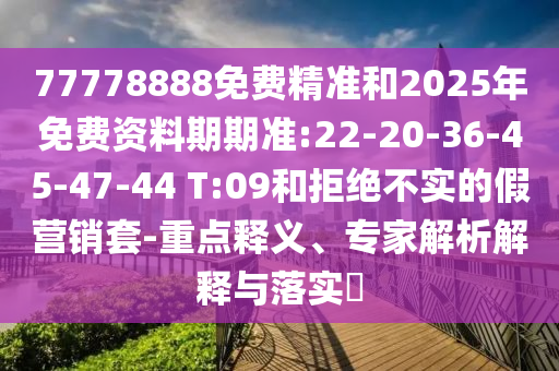 77778888免費(fèi)精準(zhǔn)和2025年免費(fèi)資料期期準(zhǔn):22-20-36-45-47-44 T:09和拒絕不實(shí)的假營(yíng)銷套-重點(diǎn)釋義、專家解析解釋與落實(shí)?