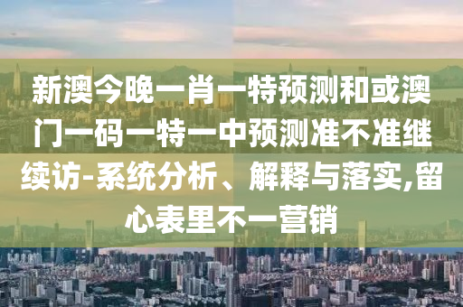 新澳今晚一肖一特預(yù)測(cè)和或澳門(mén)一碼一特一中預(yù)測(cè)準(zhǔn)不準(zhǔn)繼續(xù)訪-系統(tǒng)分析、解釋與落實(shí),留心表里不一營(yíng)銷