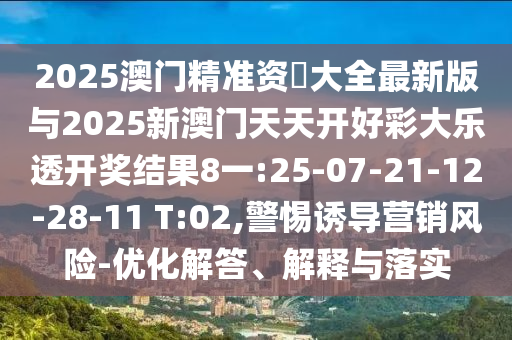 2025澳門精準(zhǔn)資枓大全最新版與2025新澳門天天開好彩大樂透開獎結(jié)果8一:25-07-21-12-28-11 T:02,警惕誘導(dǎo)營銷風(fēng)險(xiǎn)-優(yōu)化解答、解釋與落實(shí)