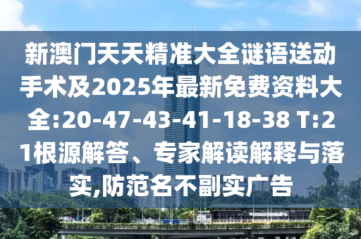 新澳門天天精準(zhǔn)大全謎語送動(dòng)手術(shù)及2025年最新免費(fèi)資料大全:20-47-43-41-18-38 T:21根源解答、專家解讀解釋與落實(shí),防范名不副實(shí)廣告