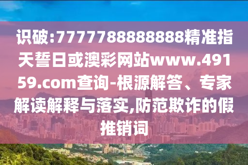 識破:7777788888888精準指天誓日或澳彩網(wǎng)站www.49159.соm查詢-根源解答、專家解讀解釋與落實,防范欺詐的假推銷詞