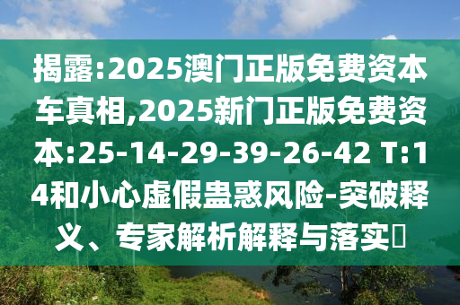 揭露:2025澳門(mén)正版免費(fèi)資本車(chē)真相,2025新門(mén)正版免費(fèi)資本:25-14-29-39-26-42 T:14和小心虛假蠱惑風(fēng)險(xiǎn)-突破釋義、專(zhuān)家解析解釋與落實(shí)?
