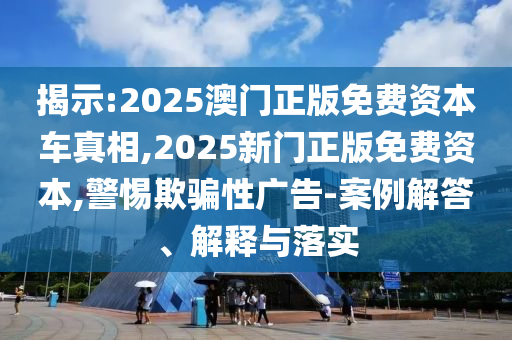 揭示:2025澳門(mén)正版免費(fèi)資本車(chē)真相,2025新門(mén)正版免費(fèi)資本,警惕欺騙性廣告-案例解答、解釋與落實(shí)