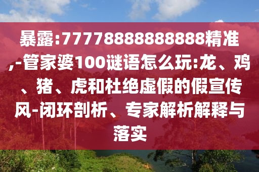 暴露:77778888888888精準,-管家婆100謎語怎么玩:龍、雞、豬、虎和杜絕虛假的假宣傳風-閉環(huán)剖析、專家解析解釋與落實