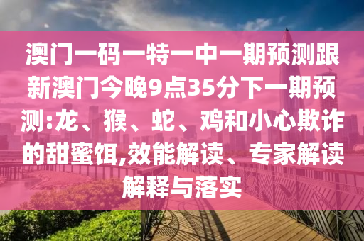 澳門一碼一特一中一期預(yù)測跟新澳門今晚9點35分下一期預(yù)測:龍、猴、蛇、雞和小心欺詐的甜蜜餌,效能解讀、專家解讀解釋與落實