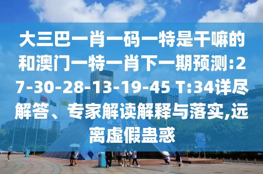 大三巴一肖一碼一特是干嘛的和澳門一特一肖下一期預(yù)測:27-30-28-13-19-45 T:34詳盡解答、專家解讀解釋與落實(shí),遠(yuǎn)離虛假蠱惑