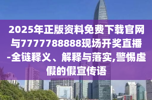 2025年正版資料免費(fèi)下載官網(wǎng)與7777788888現(xiàn)場(chǎng)開(kāi)獎(jiǎng)直播-全鏈釋義、解釋與落實(shí),警惕虛假的假宣傳語(yǔ)