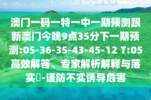 澳門一碼一特一中一期預(yù)測跟新澳門今晚9點35分下一期預(yù)測:05-36-35-43-45-12 T:05高效解答、專家解析解釋與落實?-謹防不實誘導危害