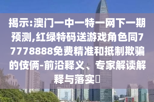 揭示:澳門一中一特一網(wǎng)下一期預測,紅綠特碼送游戲角色同77778888免費精準和抵制欺騙的伎倆-前沿釋義、專家解讀解釋與落實?