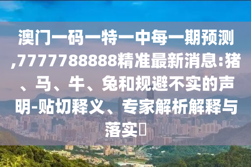 澳門一碼一特一中每一期預(yù)測,7777788888精準最新消息:豬、馬、牛、兔和規(guī)避不實的聲明-貼切釋義、專家解析解釋與落實?