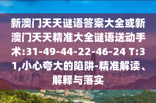 新澳門天天謎語答案大全或新澳門天天精準(zhǔn)大全謎語送動手術(shù):31-49-44-22-46-24 T:31,小心夸大的陷阱-精準(zhǔn)解讀、解釋與落實