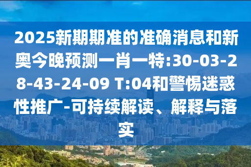 2025新期期準(zhǔn)的準(zhǔn)確消息和新奧今晚預(yù)測(cè)一肖一特:30-03-28-43-24-09 T:04和警惕迷惑性推廣-可持續(xù)解讀、解釋與落實(shí)
