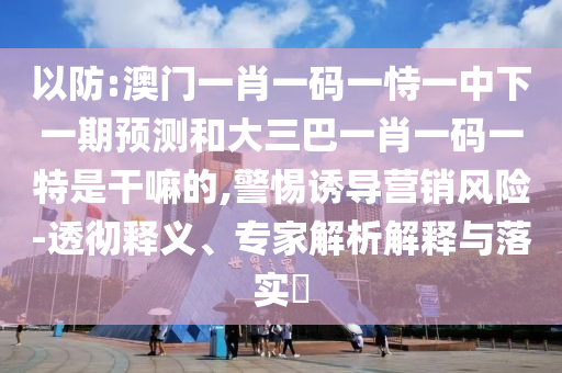 以防:澳門一肖一碼一恃一中下一期預(yù)測和大三巴一肖一碼一特是干嘛的,警惕誘導(dǎo)營銷風(fēng)險(xiǎn)-透徹釋義、專家解析解釋與落實(shí)?