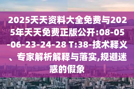 2025天天資料大全免費(fèi)與2025年天天免費(fèi)正版公開(kāi):08-05-06-23-24-28 T:38-技術(shù)釋義、專(zhuān)家解析解釋與落實(shí),規(guī)避迷惑的假象