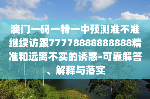 澳門一碼一特一中預(yù)測準(zhǔn)不準(zhǔn)繼續(xù)訪跟77778888888888精準(zhǔn)和遠(yuǎn)離不實(shí)的誘惑-可靠解答、解釋與落實(shí)