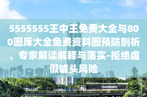 5555555王中王免費(fèi)大全與800圖庫大全免費(fèi)資料圖預(yù)防剖析、專家解讀解釋與落實(shí)-拒絕虛假噱頭風(fēng)險(xiǎn)