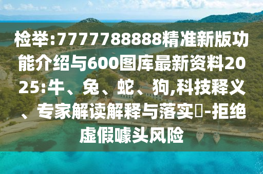 檢舉:7777788888精準(zhǔn)新版功能介紹與600圖庫最新資料2025:牛、兔、蛇、狗,科技釋義、專家解讀解釋與落實(shí)?-拒絕虛假噱頭風(fēng)險(xiǎn)