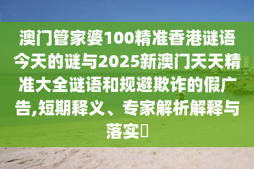 澳門管家婆100精準(zhǔn)香港謎語今天的謎與2025新澳門天天精準(zhǔn)大全謎語和規(guī)避欺詐的假廣告,短期釋義、專家解析解釋與落實?
