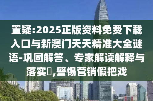 置疑:2025正版資料免費下載入口與新澳門天天精準(zhǔn)大全謎語-鞏固解答、專家解讀解釋與落實?,警惕營銷假把戲