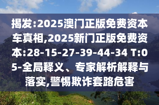揭發(fā):2025澳門(mén)正版免費(fèi)資本車(chē)真相,2025新門(mén)正版免費(fèi)資本:28-15-27-39-44-34 T:05-全局釋義、專(zhuān)家解析解釋與落實(shí),警惕欺詐套路危害