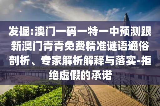 發(fā)掘:澳門一碼一特一中預(yù)測(cè)跟新澳門青青免費(fèi)精準(zhǔn)謎語(yǔ)通俗剖析、專家解析解釋與落實(shí)-拒絕虛假的承諾