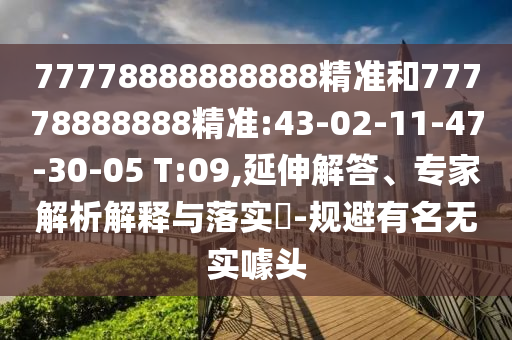 77778888888888精準(zhǔn)和77778888888精準(zhǔn):43-02-11-47-30-05 T:09,延伸解答、專家解析解釋與落實(shí)?-規(guī)避有名無實(shí)噱頭