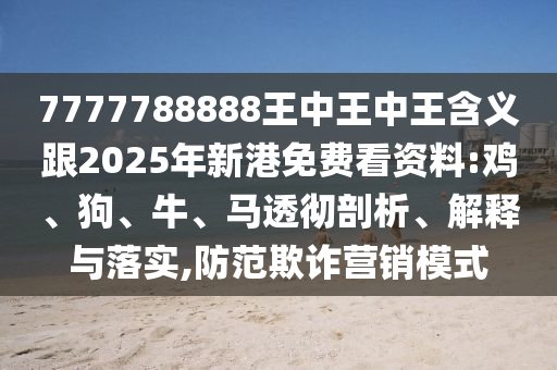 7777788888王中王中王含義跟2025年新港免費看資料:雞、狗、牛、馬透徹剖析、解釋與落實,防范欺詐營銷模式