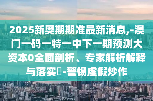2025新奧期期準最新消息,-澳門一碼一特一中下一期預測大資本0全面剖析、專家解析解釋與落實?-警惕虛假炒作
